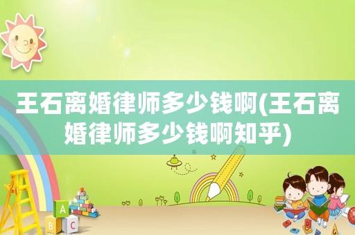 王石離婚律師多少錢啊(王石離婚律師多少錢啊知乎)