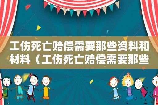 工傷死亡賠償需要那些資料和材料（工傷死亡賠償需要那些資料）