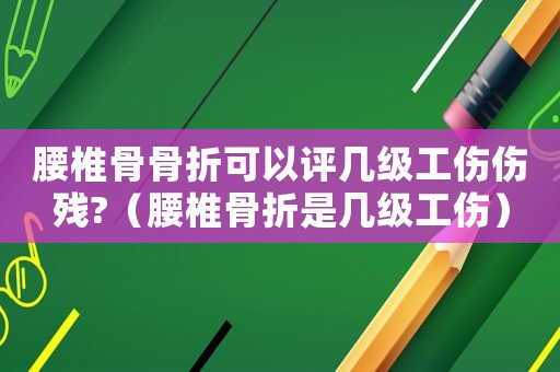 腰椎骨骨折可以評幾級工傷傷殘?（腰椎骨折是幾級工傷）