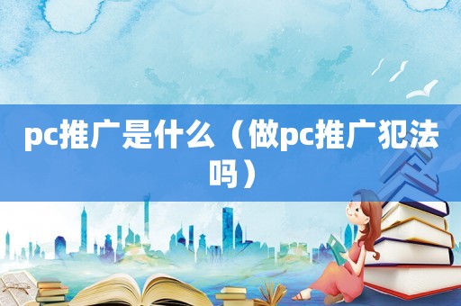 pc推廣是什么（做pc推廣犯法嗎）