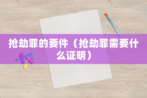 搶劫罪的要件（搶劫罪需要什么證明）