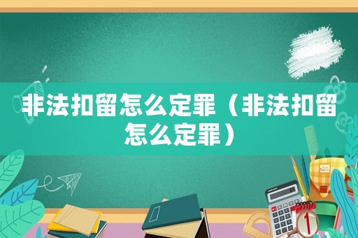 非法扣留怎么定罪（非法扣留怎么定罪）