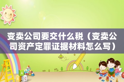 變賣公司要交什么稅（變賣公司資產(chǎn)定罪證據(jù)材料怎么寫）
