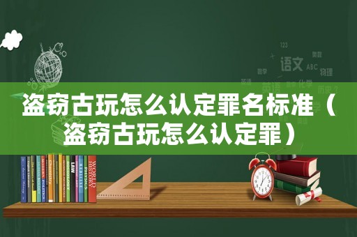 盜竊古玩怎么認定罪名標準（盜竊古玩怎么認定罪）