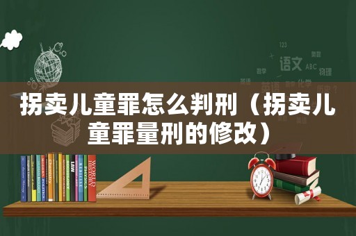 拐賣兒童罪怎么判刑（拐賣兒童罪量刑的修改）