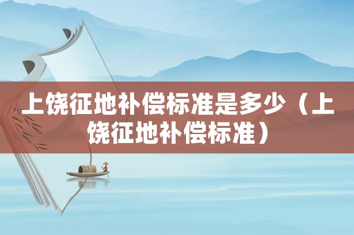 上饒征地補償標準是多少（上饒征地補償標準）