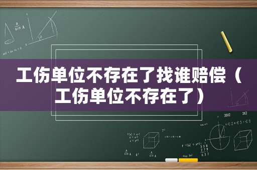 工傷單位不存在了找誰賠償（工傷單位不存在了）