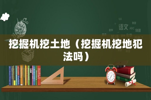 挖掘機挖土地（挖掘機挖地犯法嗎）