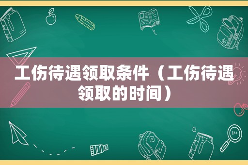 工傷待遇領取條件（工傷待遇領取的時間）