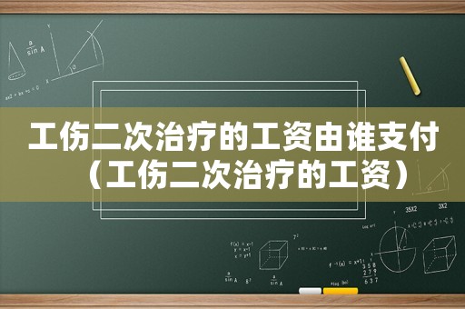 工傷二次治療的工資由誰支付（工傷二次治療的工資）