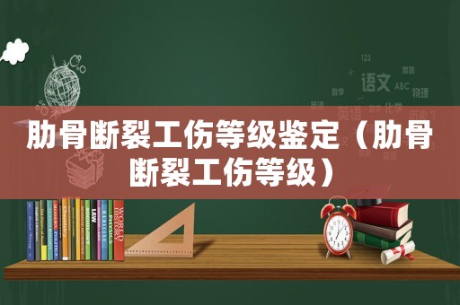 肋骨斷裂工傷等級鑒定（肋骨斷裂工傷等級）
