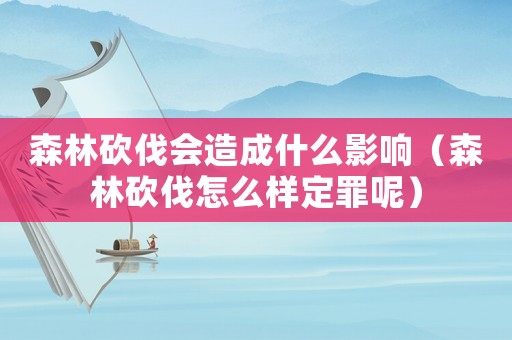 森林砍伐會造成什么影響（森林砍伐怎么樣定罪呢）