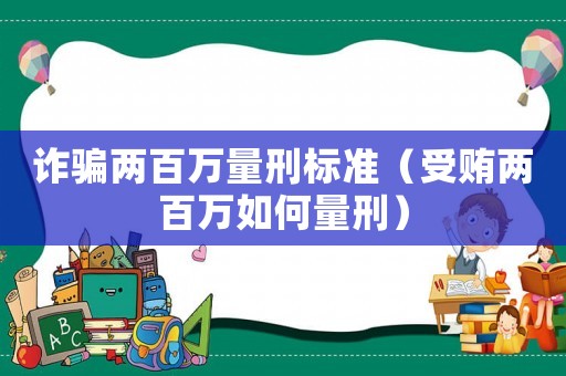 詐騙兩百萬量刑標準（受賄兩百萬如何量刑）