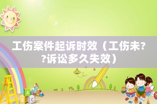工傷案件起訴時效（工傷未??訴訟多久失效）