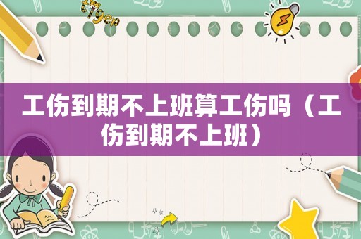 工傷到期不上班算工傷嗎（工傷到期不上班）