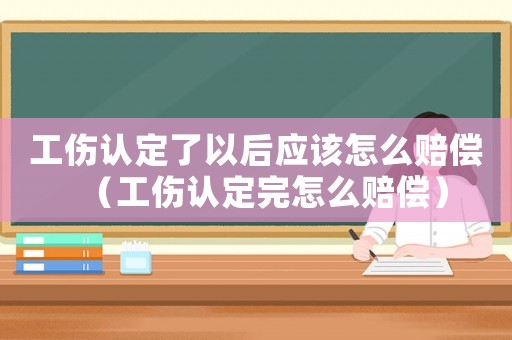 工傷認定了以后應該怎么賠償（工傷認定完怎么賠償）