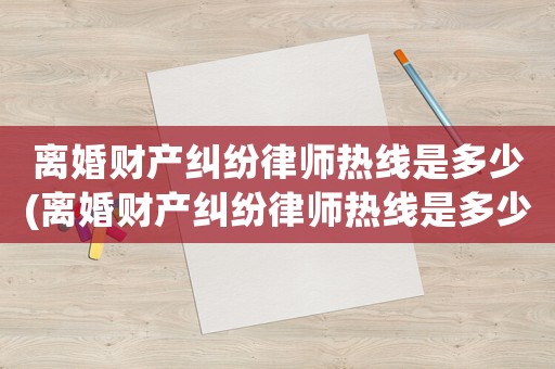 離婚財(cái)產(chǎn)糾紛律師熱線是多少(離婚財(cái)產(chǎn)糾紛律師熱線是多少啊)