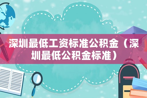 深圳最低工資標準公積金（深圳最低公積金標準）