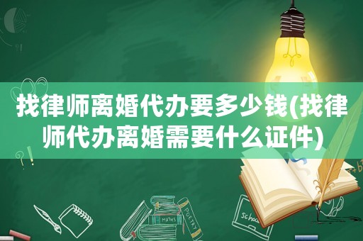 找律師離婚代辦要多少錢(找律師代辦離婚需要什么證件)