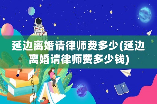 延邊離婚請律師費多少(延邊離婚請律師費多少錢)