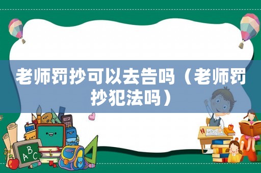 老師罰抄可以去告嗎（老師罰抄犯法嗎）