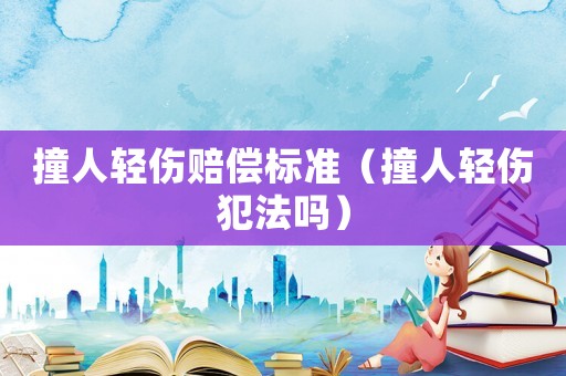 撞人輕傷賠償標準（撞人輕傷犯法嗎）