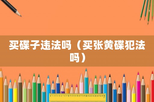 買碟子違法嗎（買張黃碟犯法嗎）