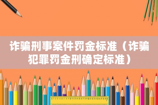 詐騙刑事案件罰金標(biāo)準(zhǔn)（詐騙犯罪罰金刑確定標(biāo)準(zhǔn)）