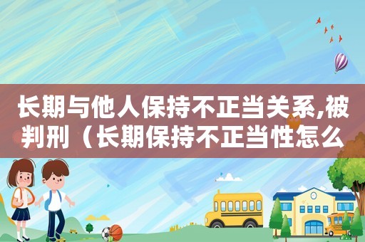 長期與他人保持不正當關系,被判刑（長期保持不正當性怎么定罪）