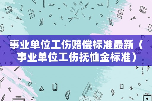 事業單位工傷賠償標準最新（事業單位工傷撫恤金標準）