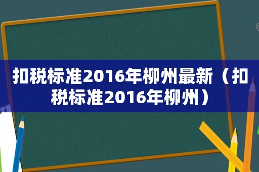 扣稅標準2016年柳州最新（扣稅標準2016年柳州）