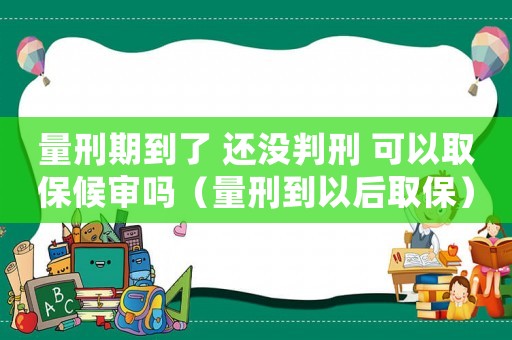 量刑期到了 還沒判刑 可以取保候審嗎（量刑到以后取保）