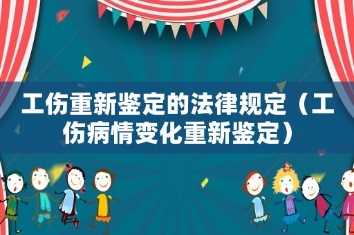 工傷重新鑒定的法律規(guī)定（工傷病情變化重新鑒定）
