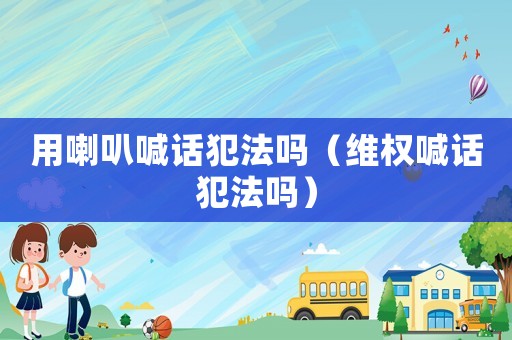 用喇叭喊話犯法嗎（維權(quán)喊話犯法嗎）
