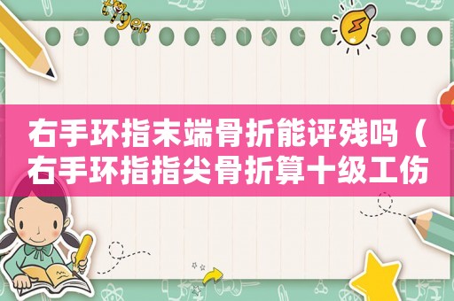 右手環(huán)指末端骨折能評(píng)殘嗎（右手環(huán)指指尖骨折算十級(jí)工傷嗎）