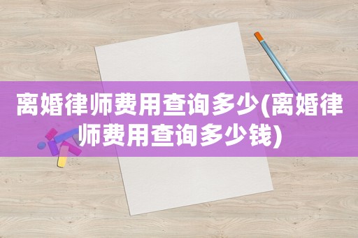 離婚律師費用查詢多少(離婚律師費用查詢多少錢)