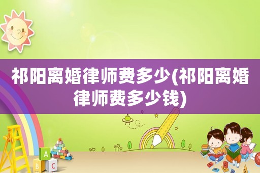 祁陽離婚律師費多少(祁陽離婚律師費多少錢)