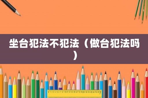 坐臺犯法不犯法（做臺犯法嗎）