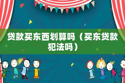 貸款買東西劃算嗎（買東貸款犯法嗎）
