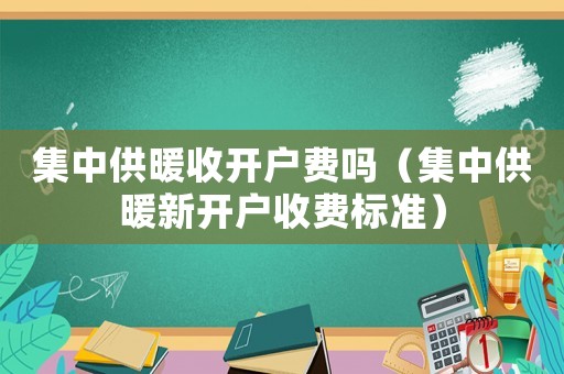 集中供暖收開戶費嗎（集中供暖新開戶收費標準）