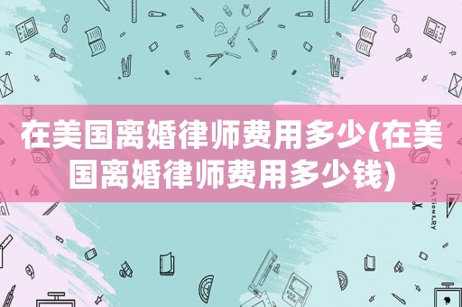 在美國離婚律師費用多少(在美國離婚律師費用多少錢)
