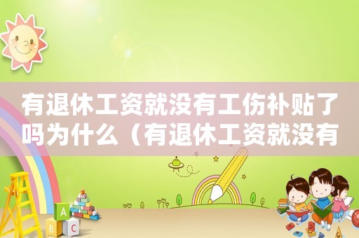有退休工資就沒(méi)有工傷補(bǔ)貼了嗎為什么（有退休工資就沒(méi)有工傷補(bǔ)貼了嗎）