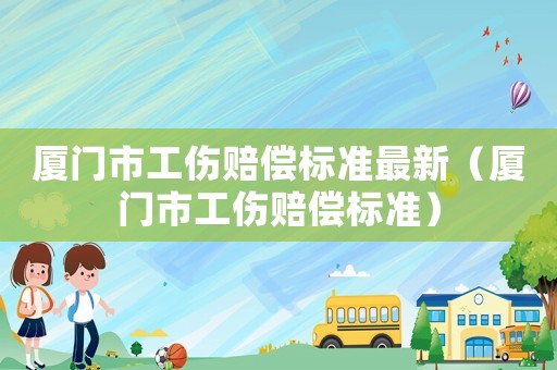 廈門市工傷賠償標準最新（廈門市工傷賠償標準）