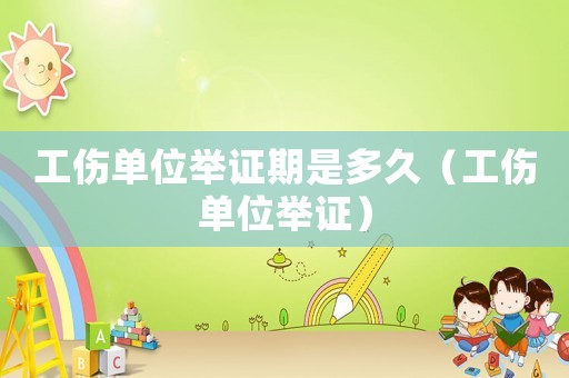 工傷單位舉證期是多久（工傷單位舉證）