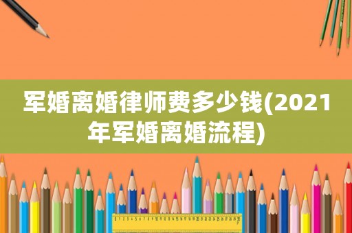 軍婚離婚律師費多少錢(2021年軍婚離婚流程)