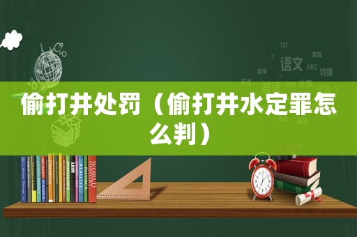 偷打井處罰（偷打井水定罪怎么判）