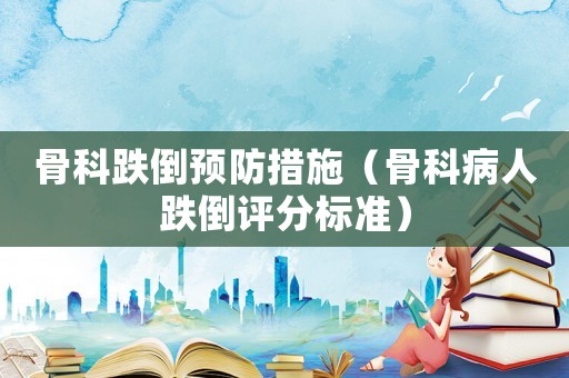 骨科跌倒預(yù)防措施（骨科病人跌倒評(píng)分標(biāo)準(zhǔn)）