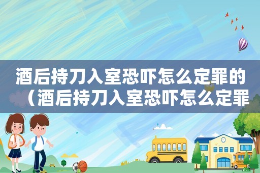 酒后持刀入室恐嚇怎么定罪的（酒后持刀入室恐嚇怎么定罪）