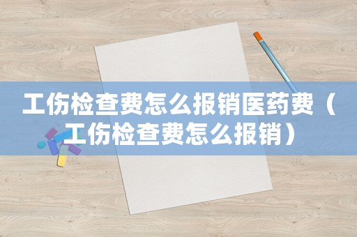 工傷檢查費怎么報銷醫藥費（工傷檢查費怎么報銷）