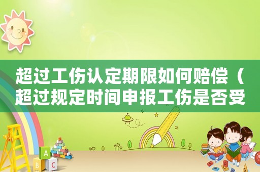 超過工傷認定期限如何賠償（超過規定時間申報工傷是否受理）